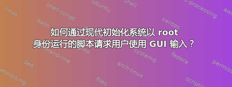 如何通过现代初始化系统以 root 身份运行的脚本请求用户使用 GUI 输入？