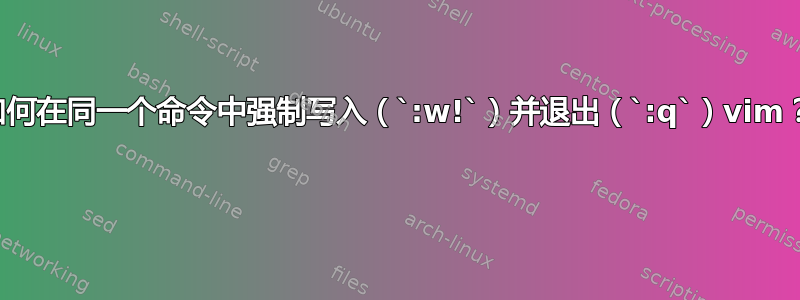 如何在同一个命令中强制写入（`:w!`）并退出（`:q`）vim？ 