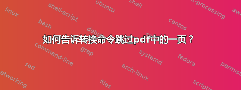 如何告诉转换命令跳过pdf中的一页？