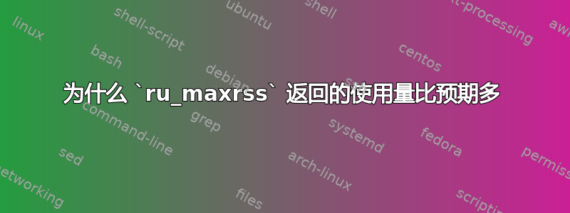 为什么 `ru_maxrss` 返回的使用量比预期多