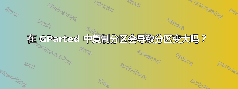 在 GParted 中复制分区会导致分区变大吗？