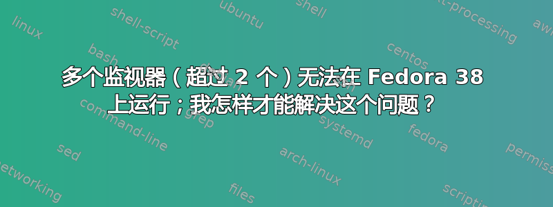 多个监视器（超过 2 个）无法在 Fedora 38 上运行；我怎样才能解决这个问题？