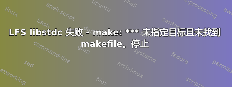 LFS libstdc 失败 - make: *** 未指定目标且未找到 makefile。停止