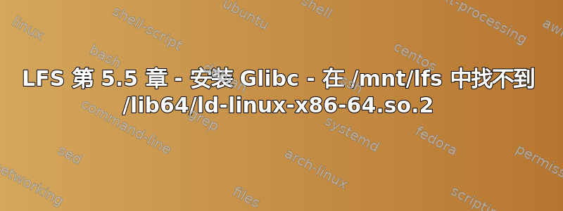 LFS 第 5.5 章 - 安装 Glibc - 在 /mnt/lfs 中找不到 /lib64/ld-linux-x86-64.so.2