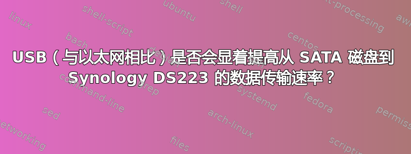 USB（与以太网相比）是否会显着提高从 SATA 磁盘到 Synology DS223 的数据传输速率？