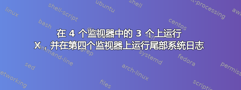 在 4 个监视器中的 3 个上运行 X，并在第四个监视器上运行尾部系统日志