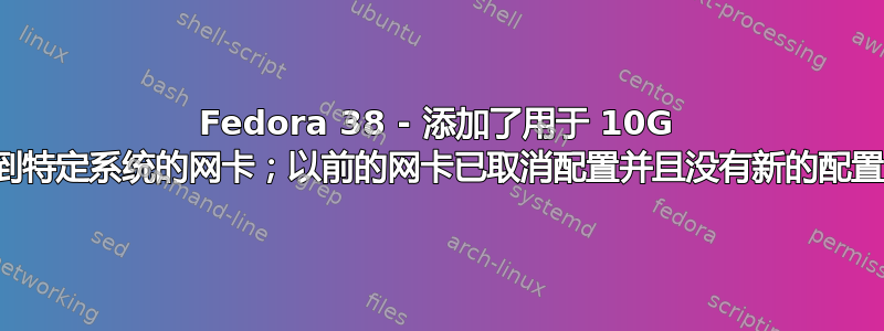 Fedora 38 - 添加了用于 10G 链接到特定系统的网卡；以前的网卡已取消配置并且没有新的配置文件