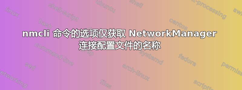 nmcli 命令的选项仅获取 NetworkManager 连接配置文件的名称