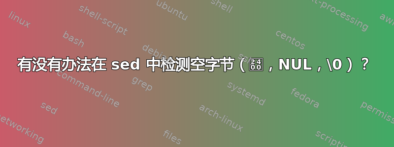 有没有办法在 sed 中检测空字节（␀，NUL，\0）？