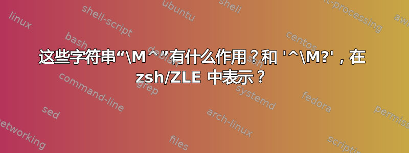 这些字符串“\M^”有什么作用？和 '^\M?'，在 zsh/ZLE 中表示？