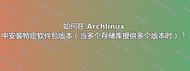 如何在 Archlinux 中安装特定软件包版本（当多个存储库提供多个版本时）？