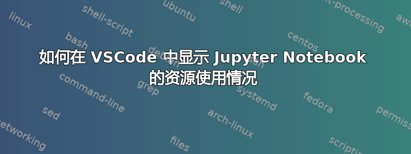 如何在 VSCode 中显示 Jupyter Notebook 的资源使用情况