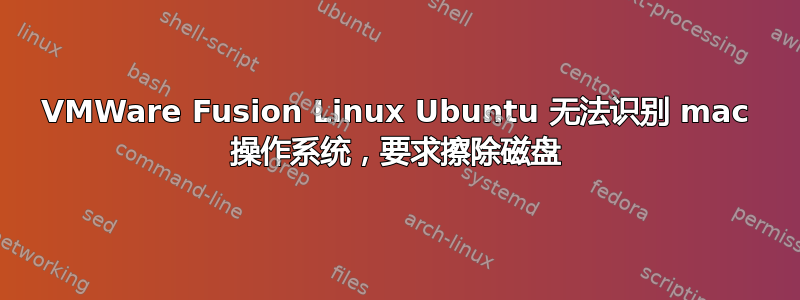 VMWare Fusion Linux Ubuntu 无法识别 mac 操作系统，要求擦除磁盘