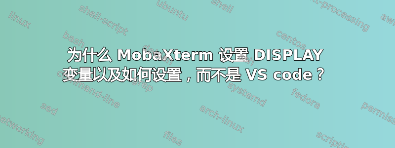 为什么 MobaXterm 设置 DISPLAY 变量以及如何设置，而不是 VS code？