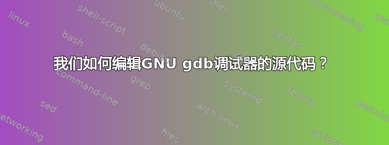 我们如何编辑GNU gdb调试器的源代码？