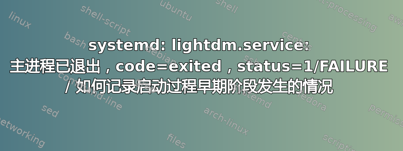 systemd: lightdm.service: 主进程已退出，code=exited，status=1/FAILURE / 如何记录启动过程早期阶段发生的情况