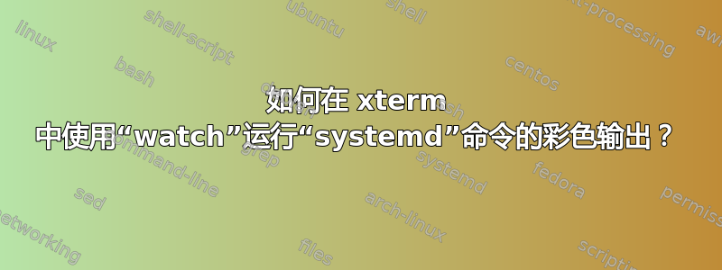 如何在 xterm 中使用“watch”运行“systemd”命令的彩色输出？