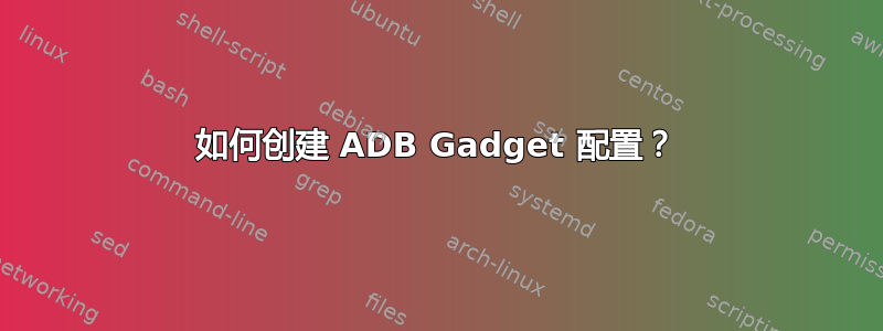 如何创建 ADB Gadget 配置？