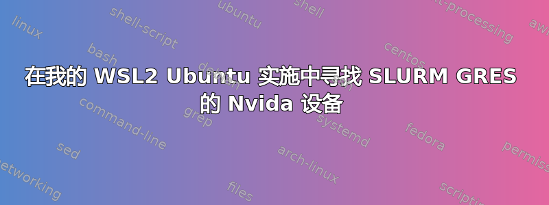 在我的 WSL2 Ubuntu 实施中寻找 SLURM GRES 的 Nvida 设备