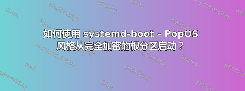 如何使用 systemd-boot - PopOS 风格从完全加密的根分区启动？