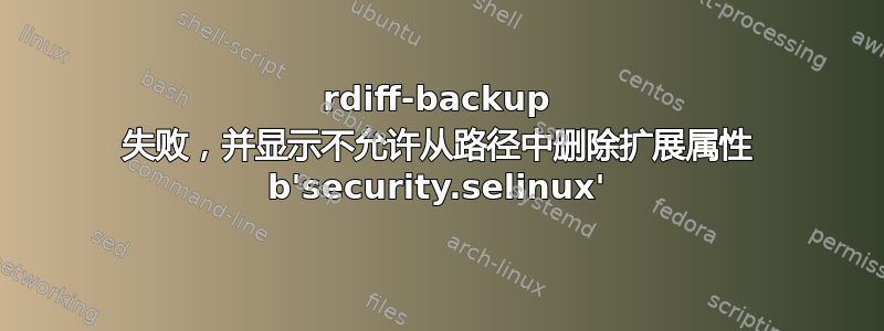 rdiff-backup 失败，并显示不允许从路径中删除扩展属性 b'security.selinux'