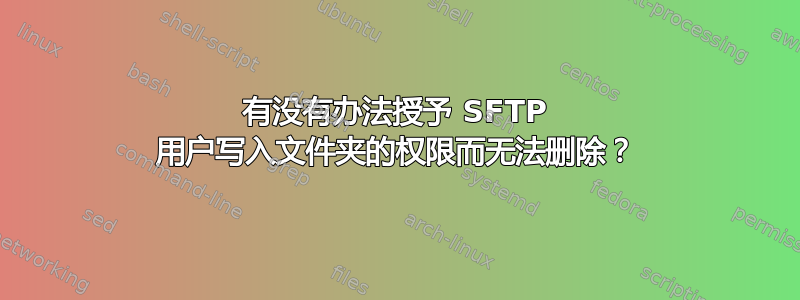 有没有办法授予 SFTP 用户写入文件夹的权限而无法删除？