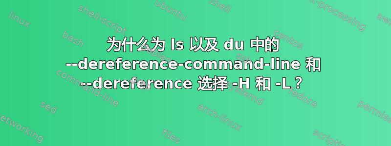 为什么为 ls 以及 du 中的 --dereference-command-line 和 --dereference 选择 -H 和 -L？