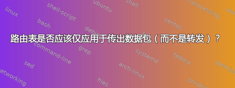 路由表是否应该仅应用于传出数据包（而不是转发）？