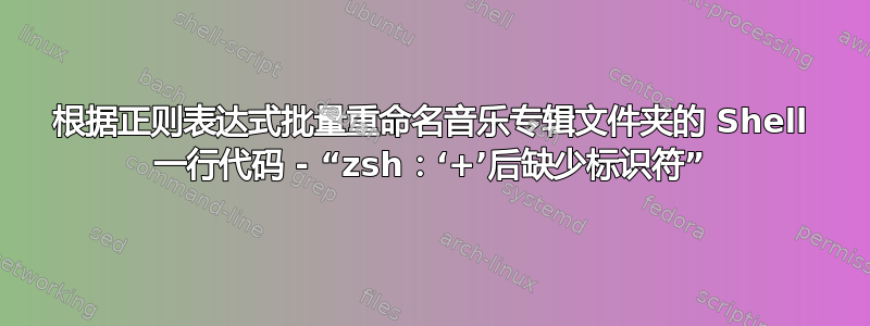 根据正则表达式批量重命名音乐专辑文件夹的 Shell 一行代码 - “zsh：‘+’后缺少标识符”