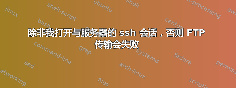 除非我打开与服务器的 ssh 会话，否则 FTP 传输会失败