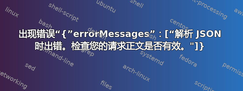 出现错误“{”errorMessages”：[“解析 JSON 时出错。检查您的请求正文是否有效。"]}