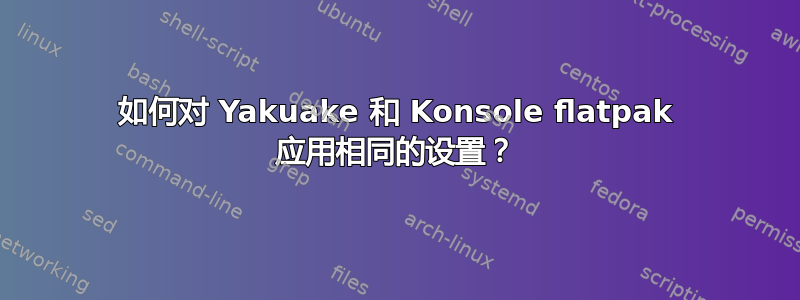 如何对 Yakuake 和 Konsole flatpak 应用相同的设置？