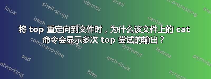 将 top 重定向到文件时，为什么该文件上的 cat 命令会显示多次 top 尝试的输出？