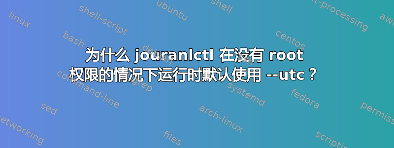 为什么 jouranlctl 在没有 root 权限的情况下运行时默认使用 --utc？