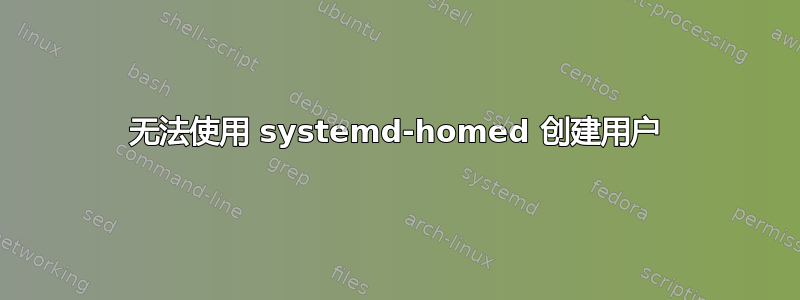 无法使用 systemd-homed 创建用户