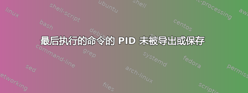 最后执行的命令的 PID 未被导出或保存