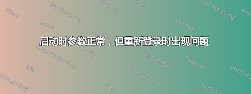 启动时参数正常，但重新登录时出现问题