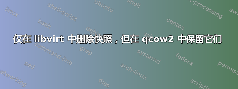 仅在 libvirt 中删除快照，但在 qcow2 中保留它们