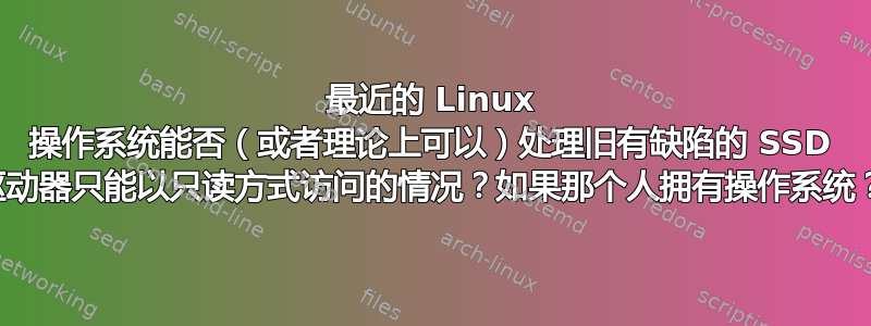 最近的 Linux 操作系统能否（或者理论上可以）处理旧有缺陷的 SSD 驱动器只能以只读方式访问的情况？如果那个人拥有操作系统？