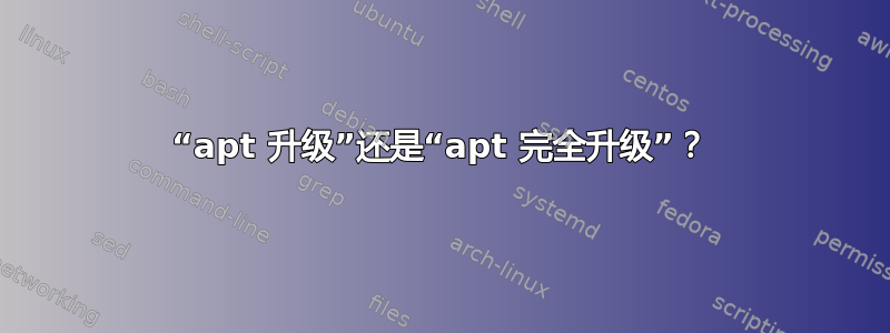 “apt 升级”还是“apt 完全升级”？