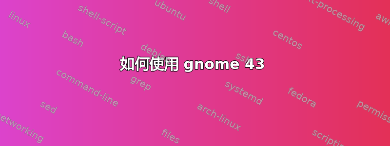 如何使用 gnome 43