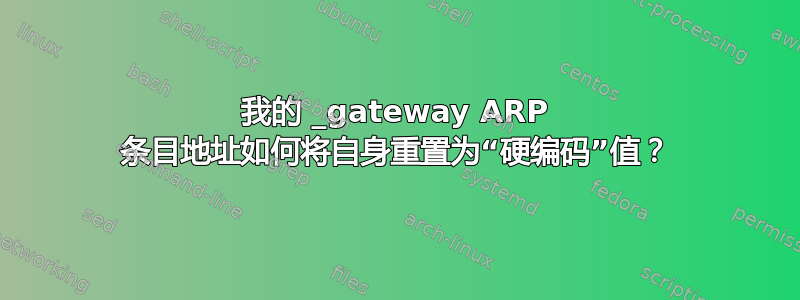 我的 _gateway ARP 条目地址如何将自身重置为“硬编码”值？