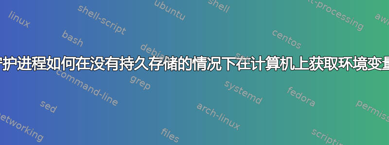 守护进程如何在没有持久存储的情况下在计算机上获取环境变量