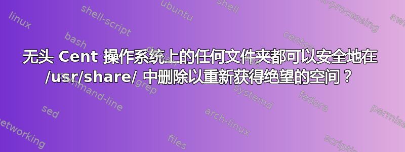 无头 Cent 操作系统上的任何文件夹都可以安全地在 /usr/share/ 中删除以重新获得绝望的空间？