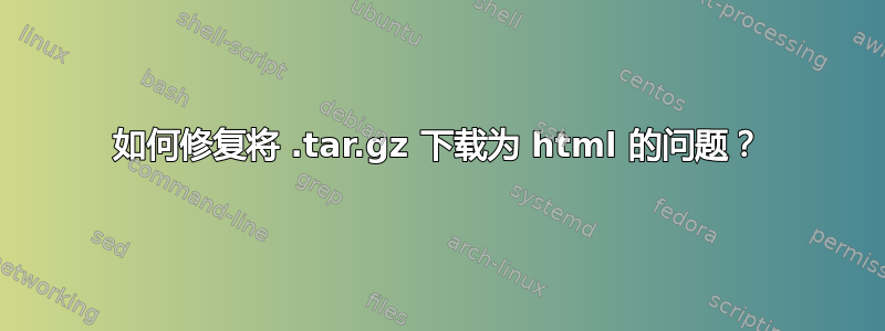 如何修复将 .tar.gz 下载为 html 的问题？