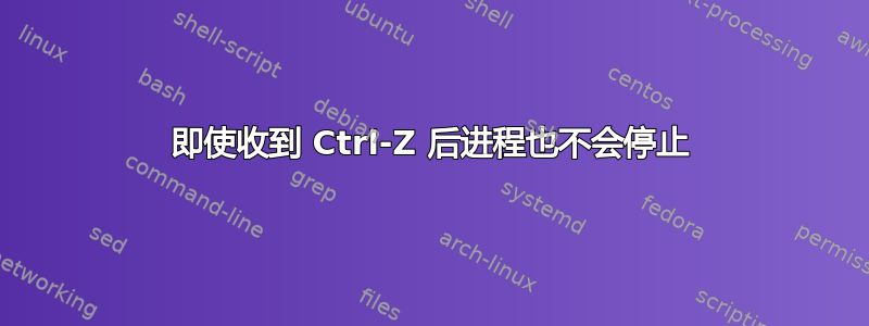 即使收到 Ctrl-Z 后进程也不会停止