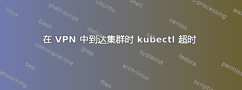 在 VPN 中到达集群时 kubectl 超时