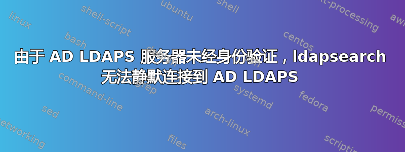 由于 AD LDAPS 服务器未经身份验证，ldapsearch 无法静默连接到 AD LDAPS