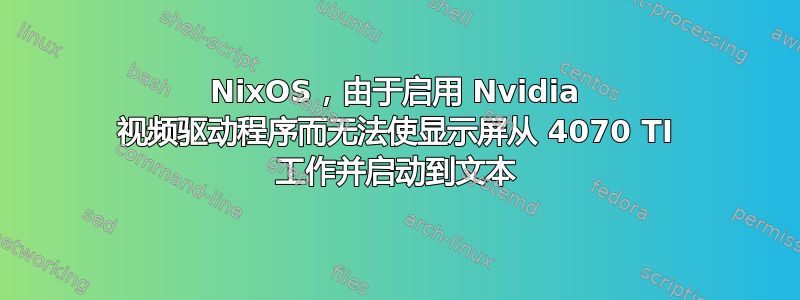 NixOS，由于启用 Nvidia 视频驱动程序而无法使显示屏从 4070 TI 工作并启动到文本