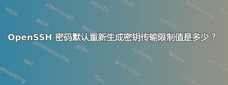OpenSSH 密码默认重新生成密钥传输限制值是多少？